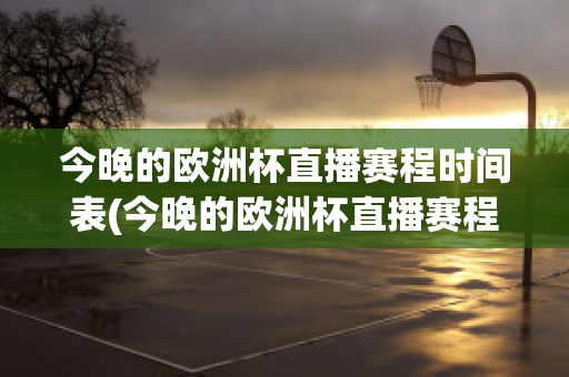 今晚的欧洲杯直播赛程时间表(今晚的欧洲杯直播赛程时间表图片)