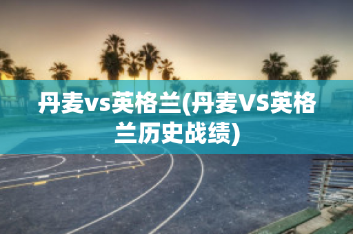 丹麦vs英格兰(丹麦VS英格兰历史战绩)