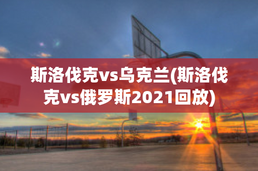 斯洛伐克vs乌克兰(斯洛伐克vs俄罗斯2021回放)