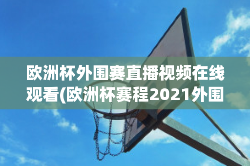 欧洲杯外围赛直播视频在线观看(欧洲杯赛程2021外围)