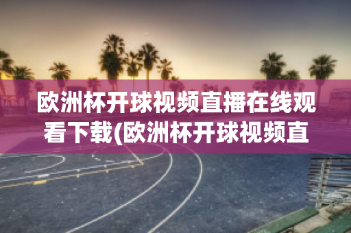 欧洲杯开球视频直播在线观看下载(欧洲杯开球视频直播在线观看下载手机版)