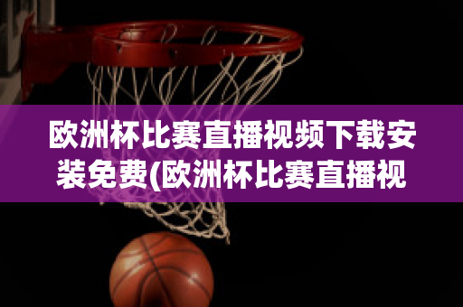 欧洲杯比赛直播视频下载安装免费(欧洲杯比赛直播视频下载安装免费版)