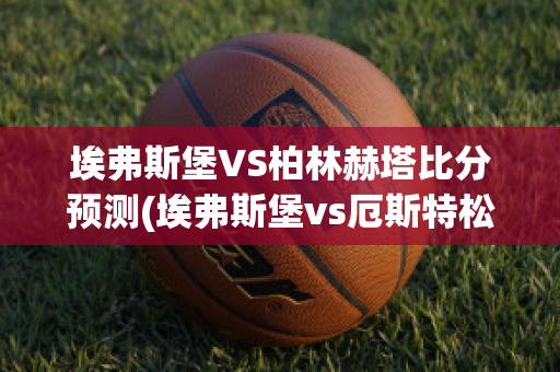 埃弗斯堡VS柏林赫塔比分预测(埃弗斯堡vs厄斯特松)