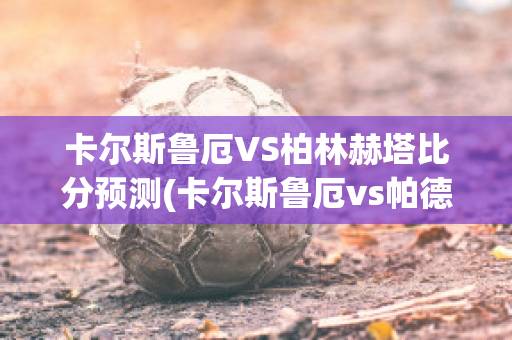 卡尔斯鲁厄VS柏林赫塔比分预测(卡尔斯鲁厄vs帕德)