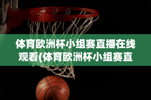 体育欧洲杯小组赛直播在线观看(体育欧洲杯小组赛直播在线观看)