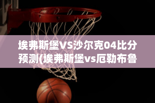 埃弗斯堡VS沙尔克04比分预测(埃弗斯堡vs厄勒布鲁比分)