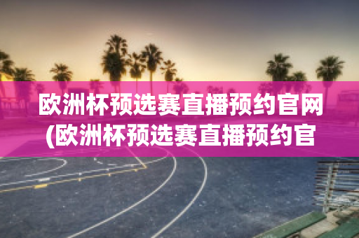 欧洲杯预选赛直播预约官网(欧洲杯预选赛直播预约官网网址)