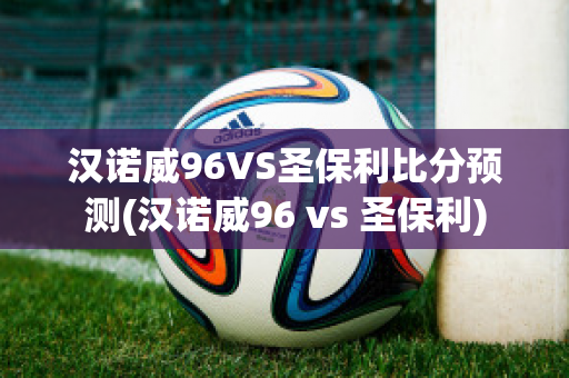 汉诺威96VS圣保利比分预测(汉诺威96 vs 圣保利)