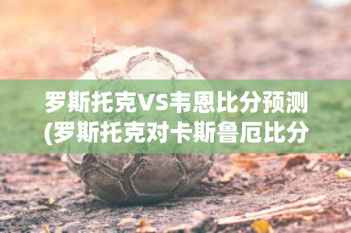 罗斯托克VS韦恩比分预测(罗斯托克对卡斯鲁厄比分预测)