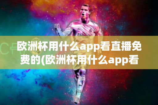 欧洲杯用什么app看直播免费的(欧洲杯用什么app看直播免费的)