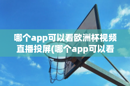 哪个app可以看欧洲杯视频直播投屏(哪个app可以看欧洲杯视频直播投屏的)