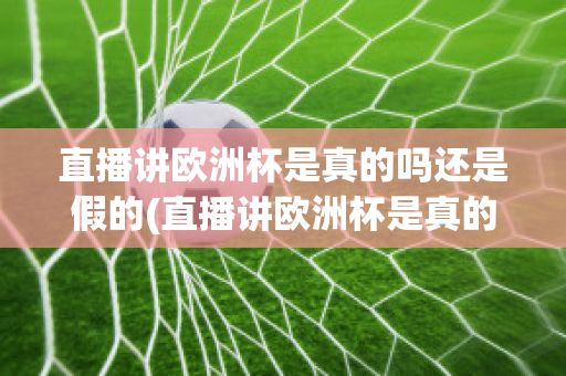 直播讲欧洲杯是真的吗还是假的(直播讲欧洲杯是真的吗还是假的呀)