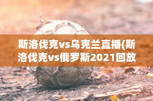 斯洛伐克vs乌克兰直播(斯洛伐克vs俄罗斯2021回放)