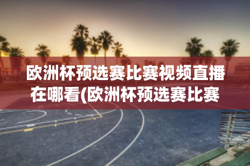 欧洲杯预选赛比赛视频直播在哪看(欧洲杯预选赛比赛视频直播在哪看回放)