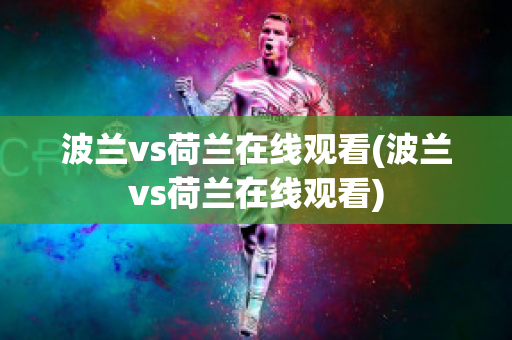 波兰vs荷兰在线观看(波兰vs荷兰在线观看)