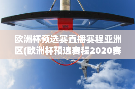 欧洲杯预选赛直播赛程亚洲区(欧洲杯预选赛程2020赛程表)