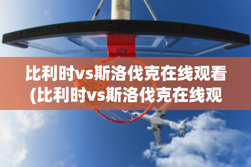 比利时vs斯洛伐克在线观看(比利时vs斯洛伐克在线观看免费)