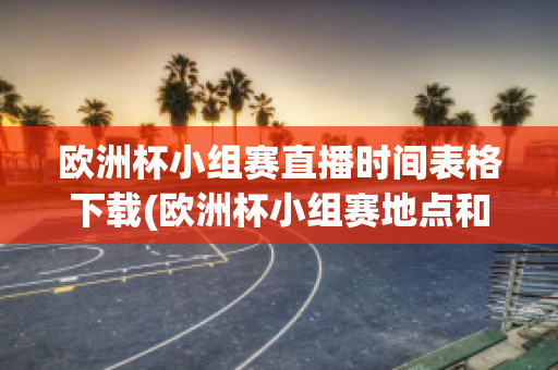 欧洲杯小组赛直播时间表格下载(欧洲杯小组赛地点和日期)