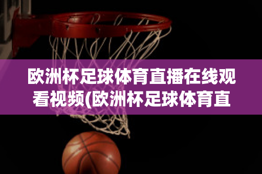 欧洲杯足球体育直播在线观看视频(欧洲杯足球体育直播在线观看视频回放)