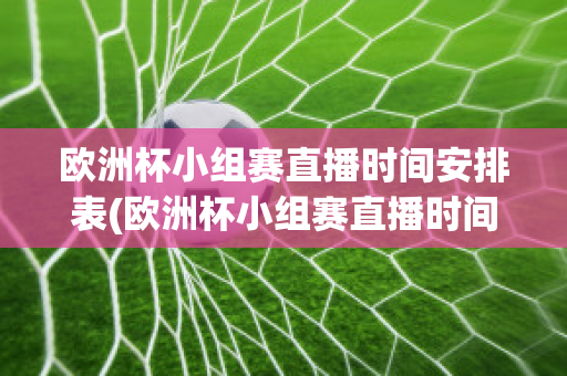 欧洲杯小组赛直播时间安排表(欧洲杯小组赛直播时间安排表格)