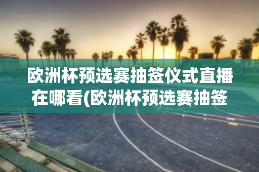 欧洲杯预选赛抽签仪式直播在哪看(欧洲杯预选赛抽签仪式直播在哪看回放)