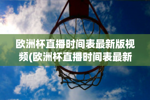 欧洲杯直播时间表最新版视频(欧洲杯直播时间表最新版视频下载)