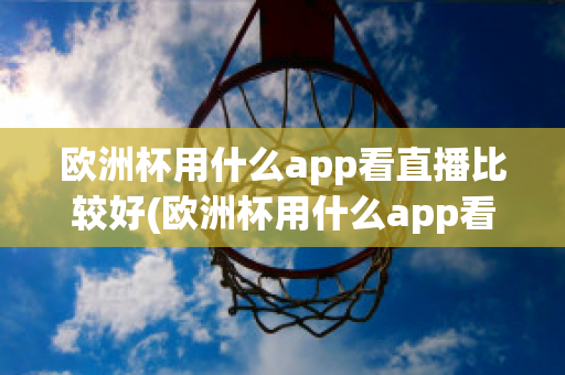 欧洲杯用什么app看直播比较好(欧洲杯用什么app看直播比较好呢)