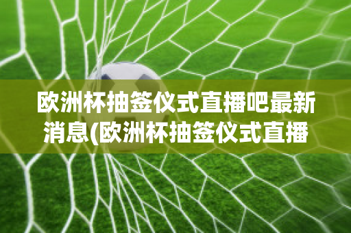 欧洲杯抽签仪式直播吧最新消息(欧洲杯抽签仪式直播吧最新消息)