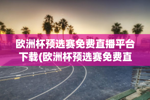 欧洲杯预选赛免费直播平台下载(欧洲杯预选赛免费直播平台下载手机版)