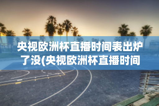 央视欧洲杯直播时间表出炉了没(央视欧洲杯直播时间表出炉了没)