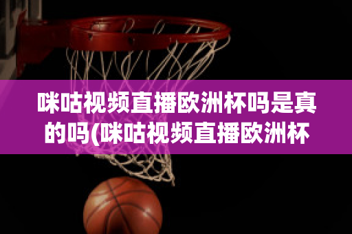 咪咕视频直播欧洲杯吗是真的吗(咪咕视频直播欧洲杯吗是真的吗还是假的)