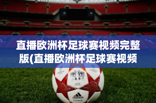 直播欧洲杯足球赛视频完整版(直播欧洲杯足球赛视频完整版在线观看)
