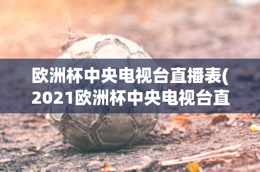 欧洲杯中央电视台直播表(2021欧洲杯中央电视台直播时间)