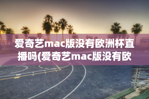 爱奇艺mac版没有欧洲杯直播吗(爱奇艺mac版没有欧洲杯直播吗知乎)