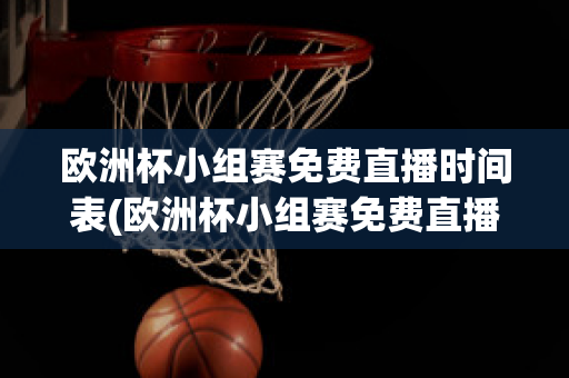 欧洲杯小组赛免费直播时间表(欧洲杯小组赛免费直播时间表格)