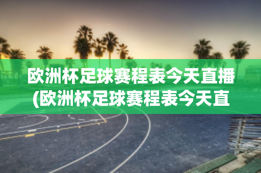 欧洲杯足球赛程表今天直播(欧洲杯足球赛程表今天直播回放)