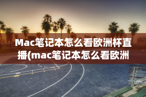 Mac笔记本怎么看欧洲杯直播(mac笔记本怎么看欧洲杯直播回放)