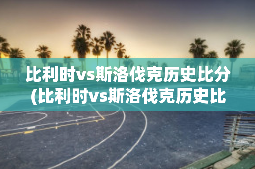 比利时vs斯洛伐克历史比分(比利时vs斯洛伐克历史比分)