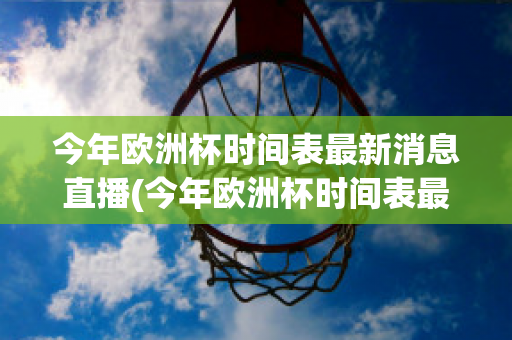 今年欧洲杯时间表最新消息直播(今年欧洲杯时间表最新消息直播回放)