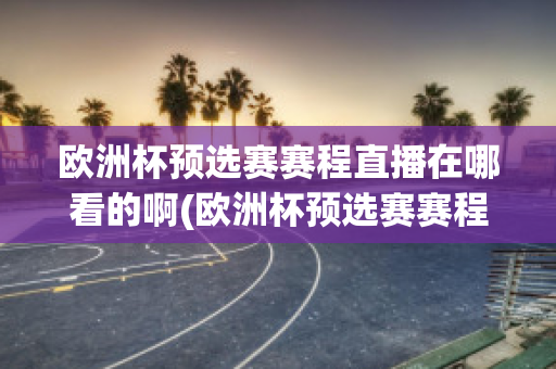 欧洲杯预选赛赛程直播在哪看的啊(欧洲杯预选赛赛程直播在哪看的啊)