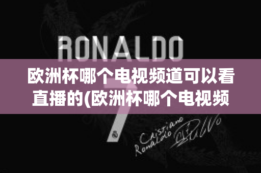 欧洲杯哪个电视频道可以看直播的(欧洲杯哪个电视频道可以看直播的)