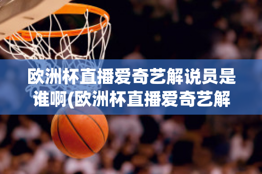 欧洲杯直播爱奇艺解说员是谁啊(欧洲杯直播爱奇艺解说员是谁啊)