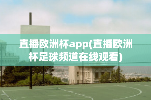 直播欧洲杯app(直播欧洲杯足球频道在线观看)