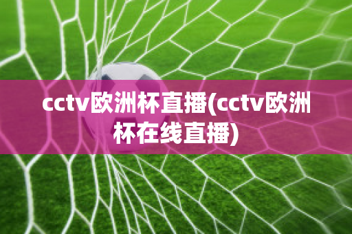 cctv欧洲杯直播(cctv欧洲杯在线直播)