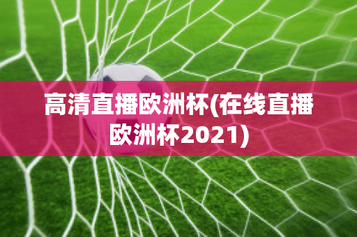 高清直播欧洲杯(在线直播欧洲杯2021)