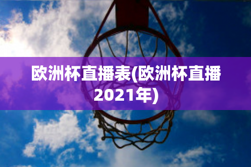 欧洲杯直播表(欧洲杯直播2021年)