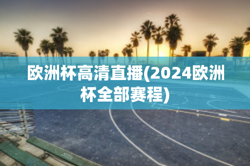 欧洲杯高清直播(2024欧洲杯全部赛程)