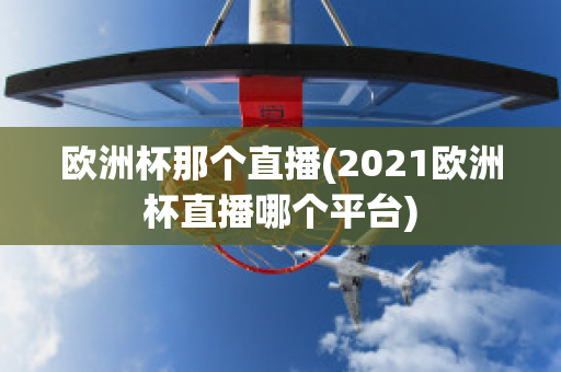 欧洲杯那个直播(2021欧洲杯直播哪个平台)