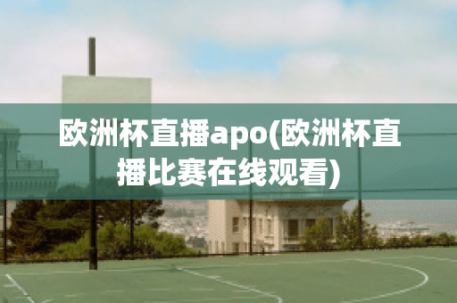 欧洲杯直播apo(欧洲杯直播比赛在线观看)