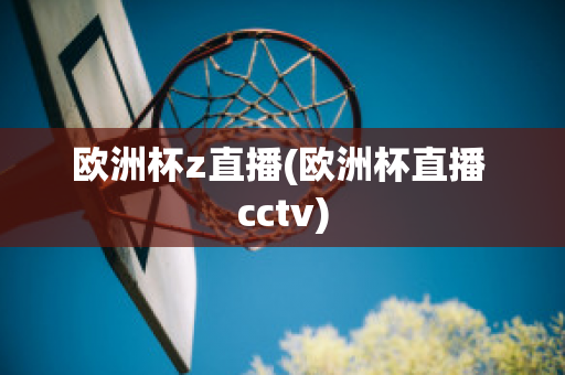 欧洲杯z直播(欧洲杯直播 cctv)